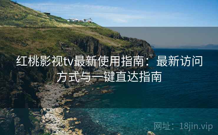 红桃影视tv最新使用指南：最新访问方式与一键直达指南