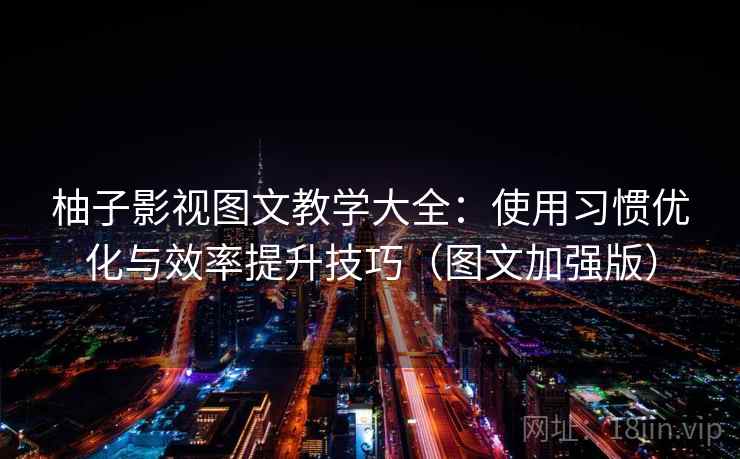 柚子影视图文教学大全：使用习惯优化与效率提升技巧（图文加强版）
