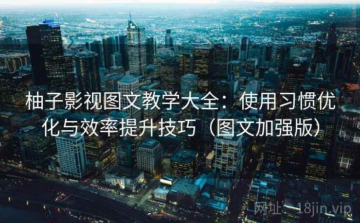 柚子影视图文教学大全：使用习惯优化与效率提升技巧（图文加强版）