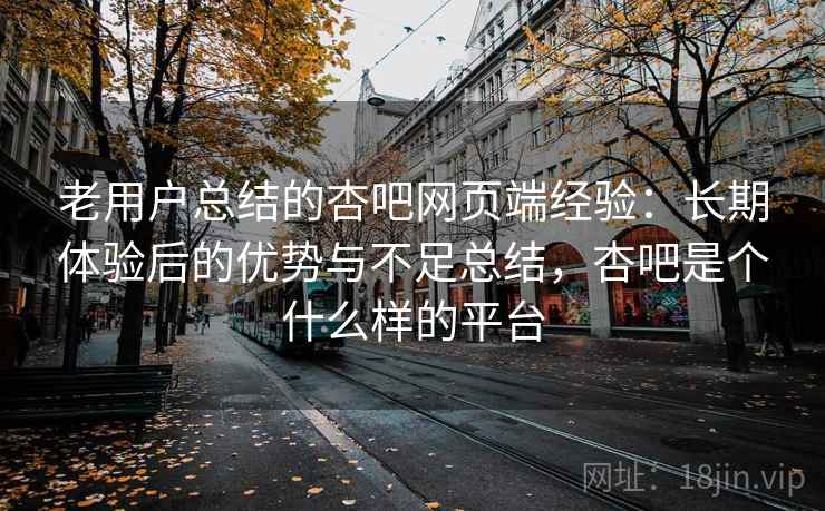 老用户总结的杏吧网页端经验:长期体验后的优势与不足总结,杏吧是个什么样的平台 老用户总结的杏吧网页端经验:长期体验后的优势与不足总结,杏吧是个什么样的平台