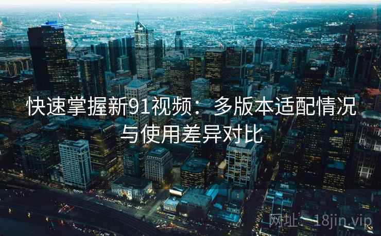 快速掌握新91视频：多版本适配情况与使用差异对比