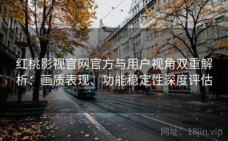 红桃影视官网官方与用户视角双重解析:画质表现、功能稳定性深度评估 红桃影视官网官方与用户视角双重解析:画质表现、功能稳定性深度评估