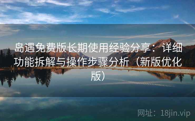 岛遇免费版长期使用经验分享:详细功能拆解与操作步骤分析(新版优化版) 岛遇免费版长期使用经验分享:详细功能拆解与操作步骤分析(新版优化版)