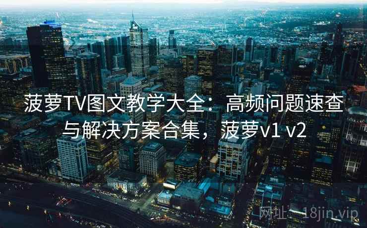 菠萝TV图文教学大全：高频问题速查与解决方案合集，菠萝v1 v2