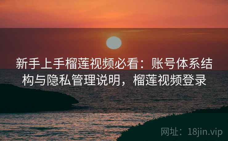 新手上手榴莲视频必看：账号体系结构与隐私管理说明，榴莲视频登录