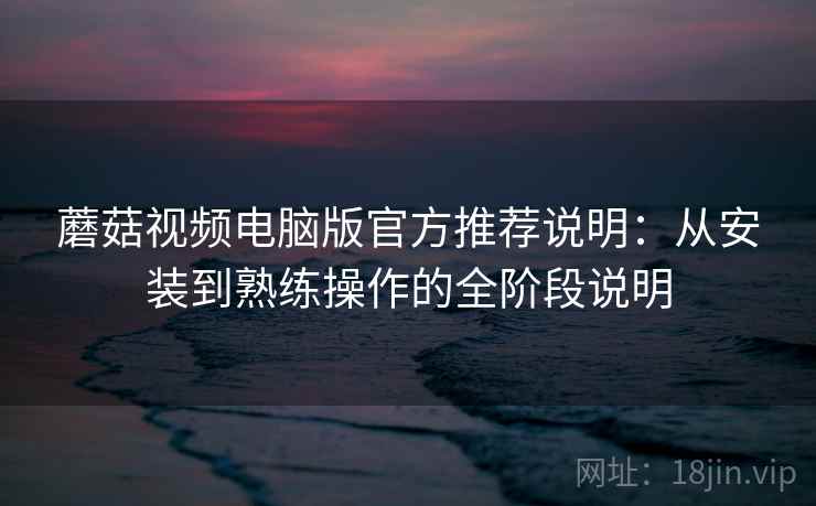蘑菇视频电脑版官方推荐说明:从安装到熟练操作的全阶段说明 蘑菇视频电脑版官方推荐说明:从安装到熟练操作的全阶段说明