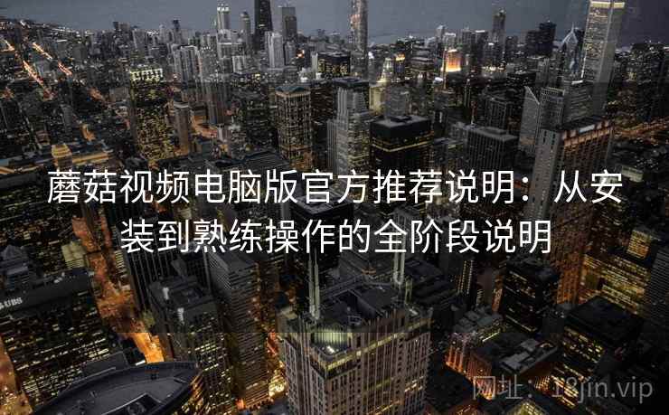 蘑菇视频电脑版官方推荐说明:从安装到熟练操作的全阶段说明 蘑菇视频电脑版官方推荐说明:从安装到熟练操作的全阶段说明
