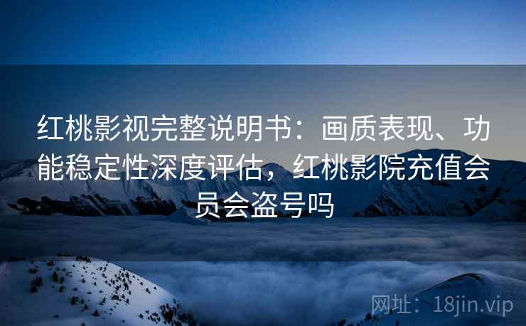 红桃影视完整说明书：画质表现、功能稳定性深度评估，红桃影院充值会员会盗号吗