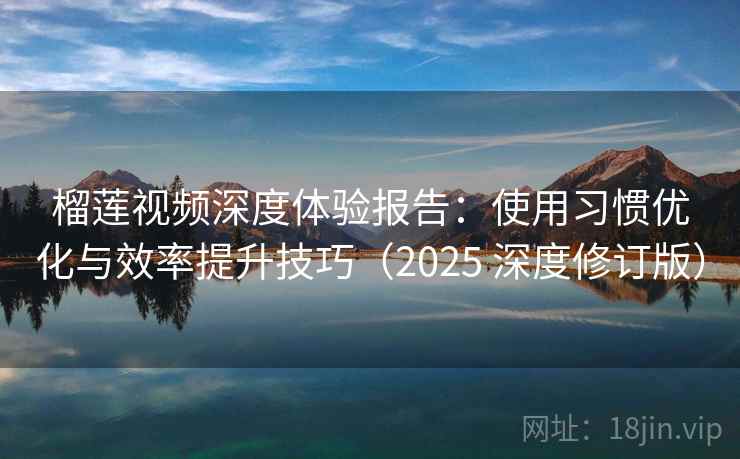榴莲视频深度体验报告：使用习惯优化与效率提升技巧（2025 深度修订版）