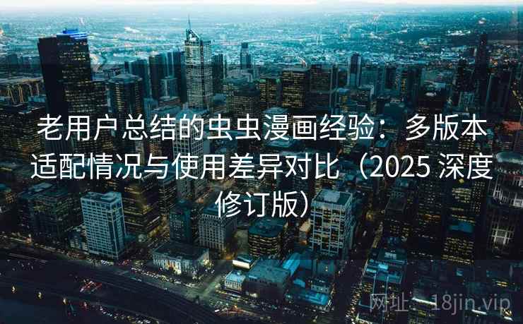 老用户总结的虫虫漫画经验：多版本适配情况与使用差异对比（2025 深度修订版）