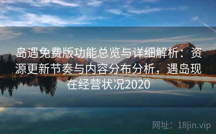 岛遇免费版功能总览与详细解析:资源更新节奏与内容分布分析,遇岛现在经营状况2020 岛遇免费版功能总览与详细解析:资源更新节奏与内容分布分析,遇岛现在经营状况2020