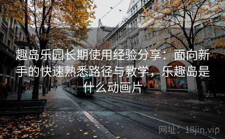 趣岛乐园长期使用经验分享:面向新手的快速熟悉路径与教学,乐趣岛是什么动画片 趣岛乐园长期使用经验分享:面向新手的快速熟悉路径与教学,乐趣岛是什么动画片