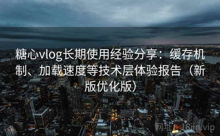 糖心vlog长期使用经验分享：缓存机制、加载速度等技术层体验报告（新版优化版）