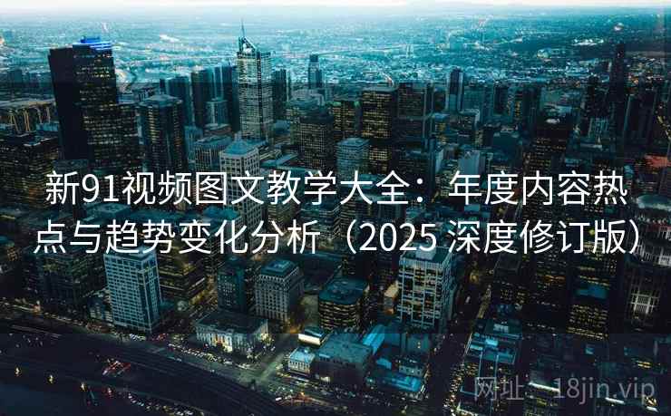 新91视频图文教学大全：年度内容热点与趋势变化分析（2025 深度修订版）