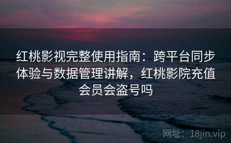 红桃影视完整使用指南:跨平台同步体验与数据管理讲解,红桃影院充值会员会盗号吗 红桃影视完整使用指南:跨平台同步体验与数据管理讲解,红桃影院充值会员会盗号吗