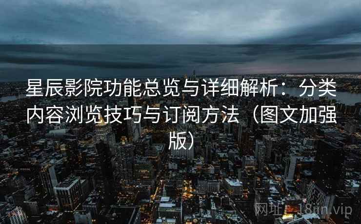 星辰影院功能总览与详细解析：分类内容浏览技巧与订阅方法（图文加强版）