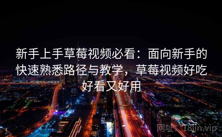 新手上手草莓视频必看：面向新手的快速熟悉路径与教学，草莓视频好吃好看又好用