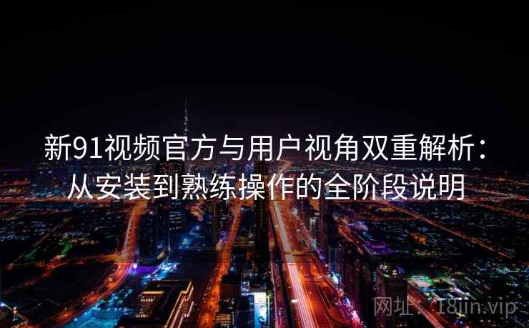 新91视频官方与用户视角双重解析:从安装到熟练操作的全阶段说明 新91视频官方与用户视角双重解析:从安装到熟练操作的全阶段说明