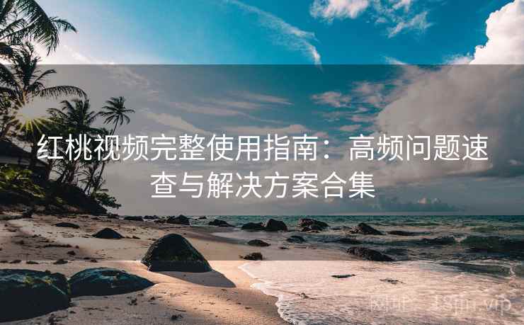 红桃视频完整使用指南：高频问题速查与解决方案合集