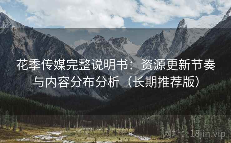 花季传媒完整说明书：资源更新节奏与内容分布分析（长期推荐版）