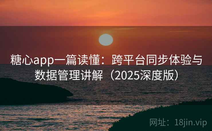 糖心app一篇读懂：跨平台同步体验与数据管理讲解（2025深度版）