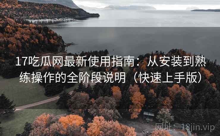 17吃瓜网最新使用指南:从安装到熟练操作的全阶段说明(快速上手版) 17吃瓜网最新使用指南:从安装到熟练操作的全阶段说明(快速上手版)