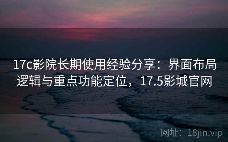 17c影院长期使用经验分享：界面布局逻辑与重点功能定位，17.5影城官网