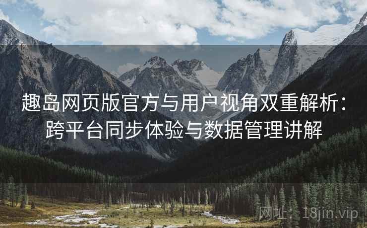 趣岛网页版官方与用户视角双重解析：跨平台同步体验与数据管理讲解