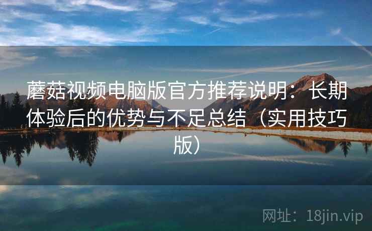 蘑菇视频电脑版官方推荐说明：长期体验后的优势与不足总结（实用技巧版）