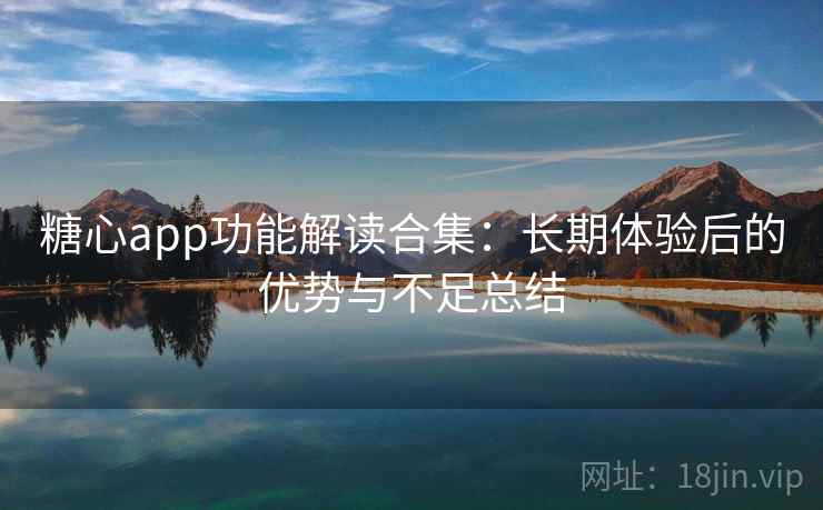 糖心app功能解读合集：长期体验后的优势与不足总结