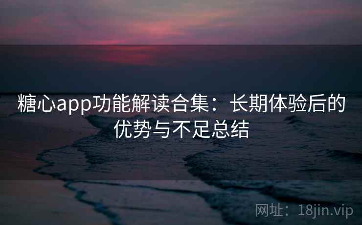 糖心app功能解读合集：长期体验后的优势与不足总结