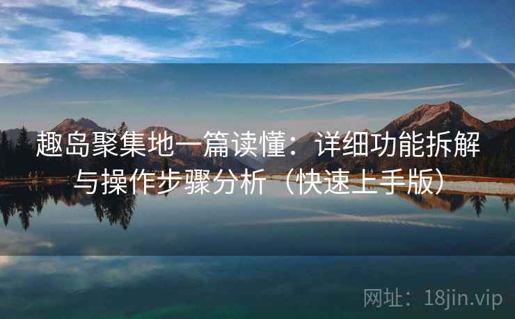 趣岛聚集地一篇读懂：详细功能拆解与操作步骤分析（快速上手版）