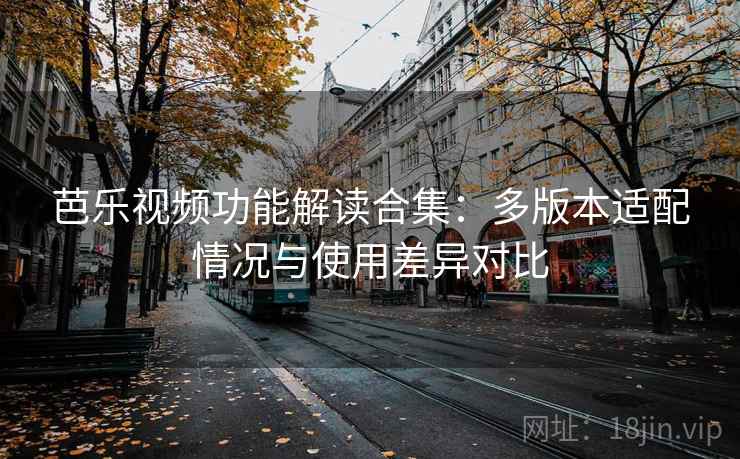 芭乐视频功能解读合集：多版本适配情况与使用差异对比