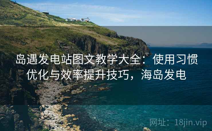 岛遇发电站图文教学大全：使用习惯优化与效率提升技巧，海岛发电