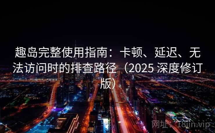 趣岛完整使用指南：卡顿、延迟、无法访问时的排查路径（2025 深度修订版）