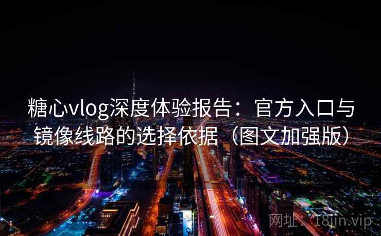 糖心vlog深度体验报告：官方入口与镜像线路的选择依据（图文加强版）