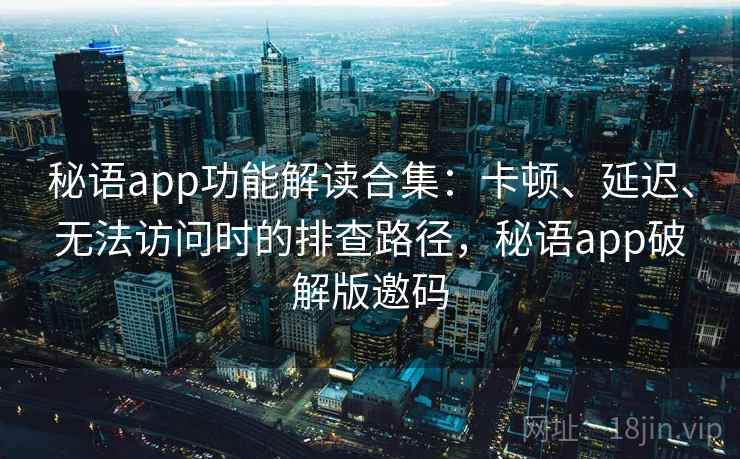 秘语app功能解读合集：卡顿、延迟、无法访问时的排查路径，秘语app破解版邀码