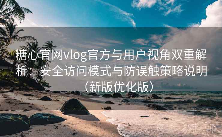 糖心官网vlog官方与用户视角双重解析：安全访问模式与防误触策略说明（新版优化版）