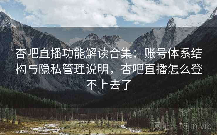 杏吧直播功能解读合集：账号体系结构与隐私管理说明，杏吧直播怎么登不上去了