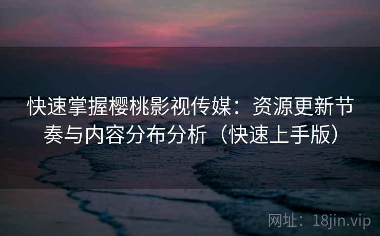 快速掌握樱桃影视传媒：资源更新节奏与内容分布分析（快速上手版）
