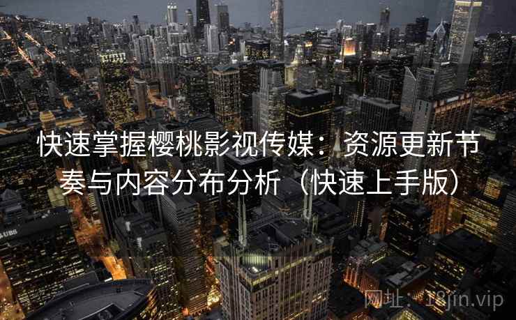 快速掌握樱桃影视传媒：资源更新节奏与内容分布分析（快速上手版）