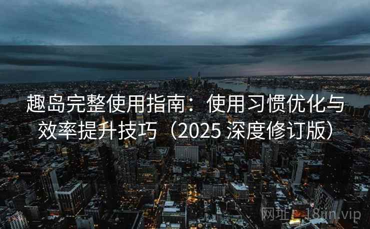 趣岛完整使用指南：使用习惯优化与效率提升技巧（2025 深度修订版）