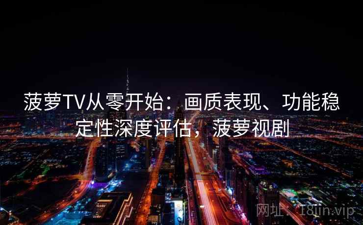 菠萝TV从零开始：画质表现、功能稳定性深度评估，菠萝视剧