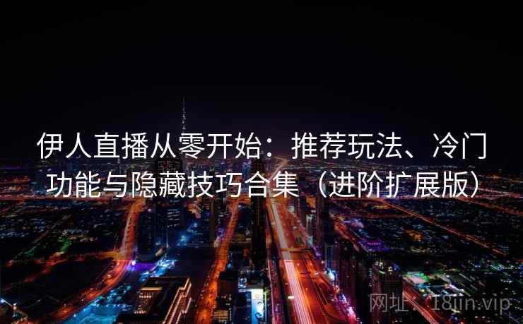 伊人直播从零开始：推荐玩法、冷门功能与隐藏技巧合集（进阶扩展版）