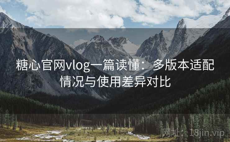 糖心官网vlog一篇读懂：多版本适配情况与使用差异对比
