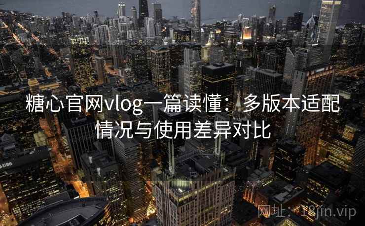 糖心官网vlog一篇读懂：多版本适配情况与使用差异对比
