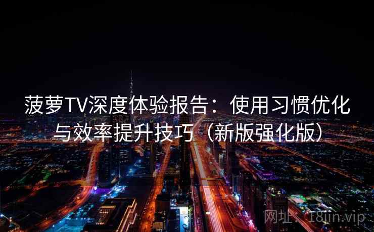 菠萝TV深度体验报告：使用习惯优化与效率提升技巧（新版强化版）