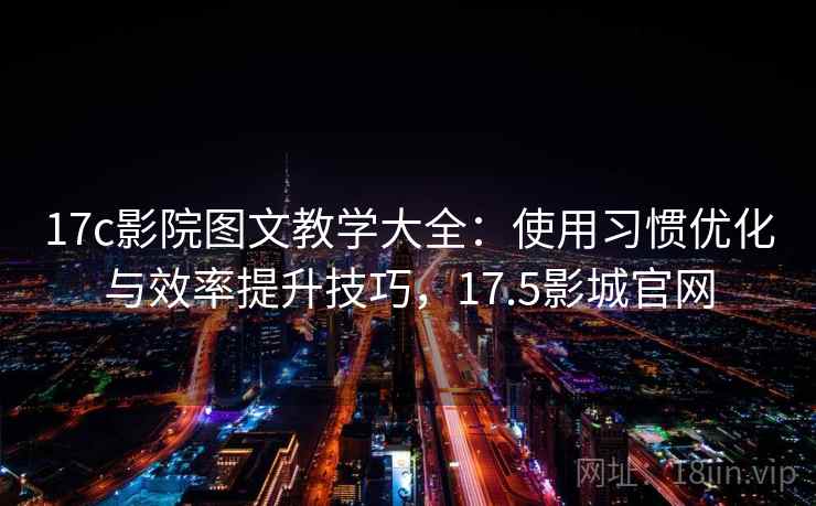 17c影院图文教学大全：使用习惯优化与效率提升技巧，17.5影城官网