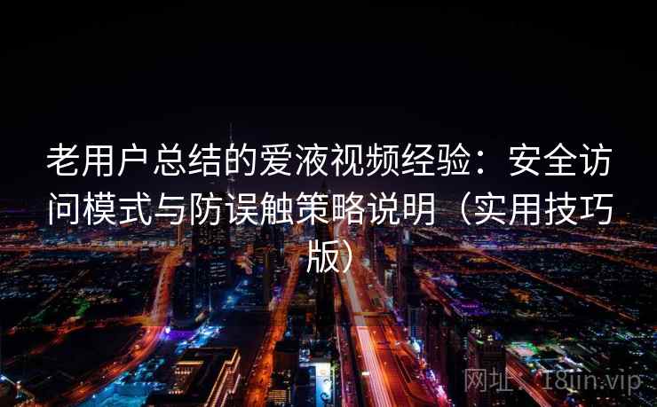 老用户总结的爱液视频经验：安全访问模式与防误触策略说明（实用技巧版）