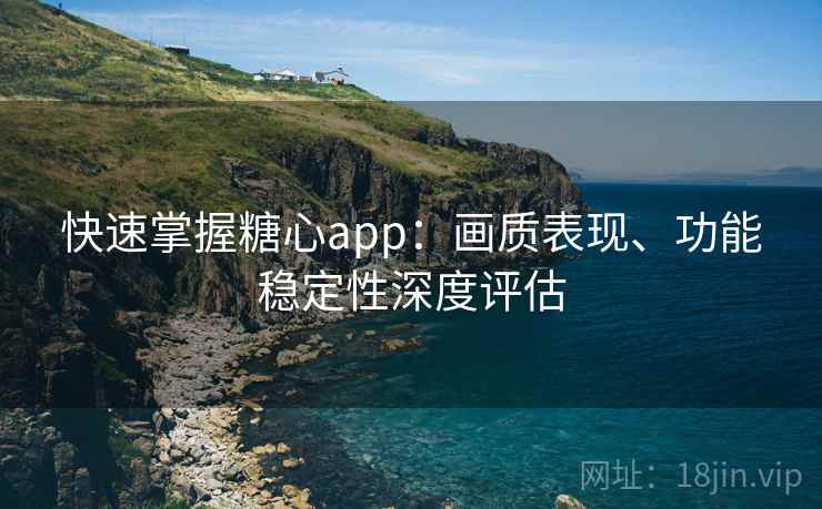 快速掌握糖心app：画质表现、功能稳定性深度评估